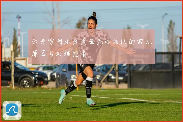 云开官网比分页面无法访问的常见原因与处理指南