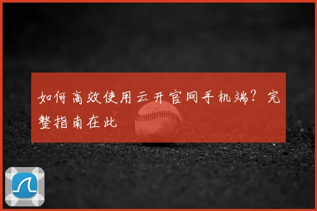 如何高效使用云开官网手机端？完整指南在此