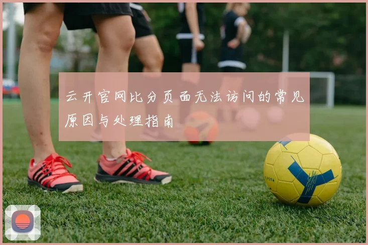 云开官网比分页面无法访问的常见原因与处理指南
