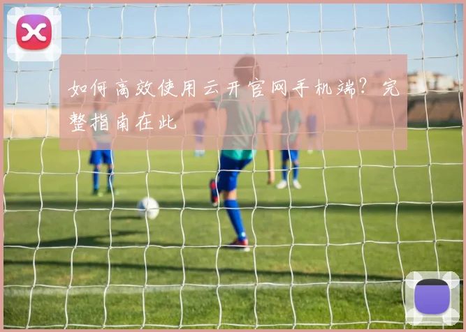 如何高效使用云开官网手机端？完整指南在此