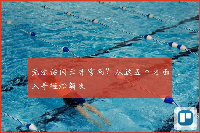 无法访问云开官网？从这五个方面入手轻松解决