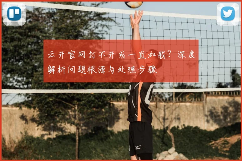 云开官网打不开或一直加载？深度解析问题根源与处理步骤