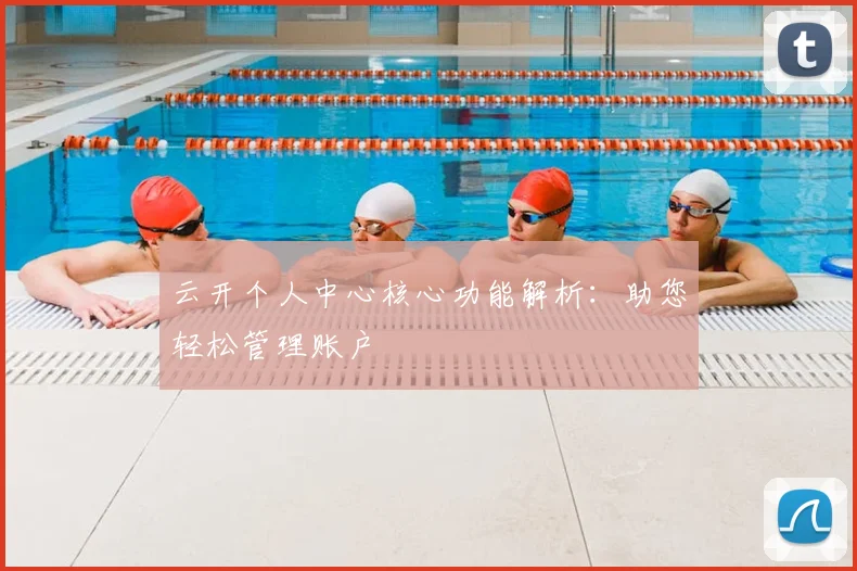 云开个人中心核心功能解析：助您轻松管理账户