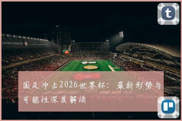 国足冲击2026世界杯：最新形势与可能性深度解读