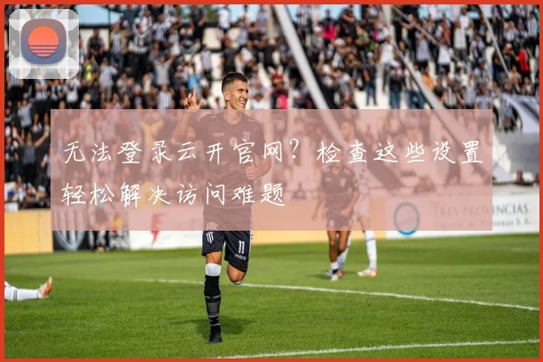 无法登录云开官网？检查这些设置轻松解决访问难题