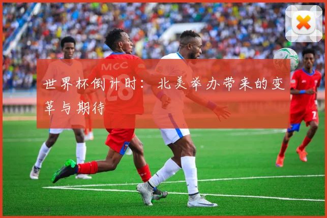 世界杯倒计时：北美举办带来的变革与期待