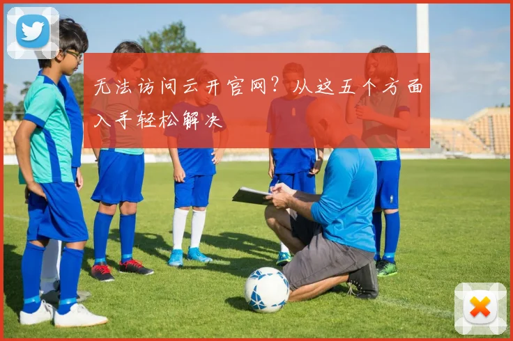无法访问云开官网？从这五个方面入手轻松解决