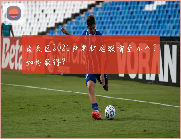 南美区2026世界杯名额增至几个？如何获得？